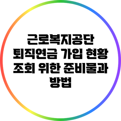 근로복지공단 퇴직연금 가입 현황 조회 위한 준비물과 방법