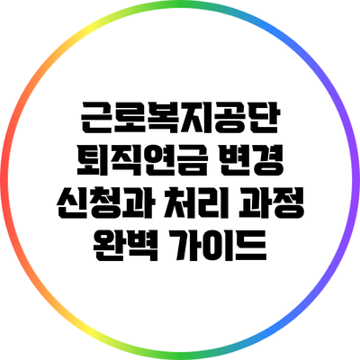 근로복지공단 퇴직연금 변경 신청과 처리 과정 완벽 가이드
