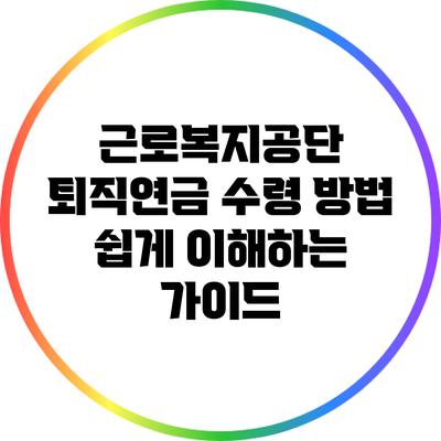 근로복지공단 퇴직연금 수령 방법: 쉽게 이해하는 가이드