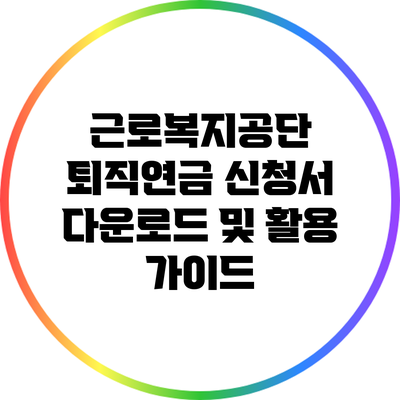 근로복지공단 퇴직연금 신청서 다운로드 및 활용 가이드