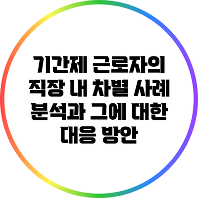 기간제 근로자의 직장 내 차별 사례 분석과 그에 대한 대응 방안