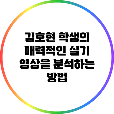 김호현 학생의 매력적인 실기 영상을 분석하는 방법