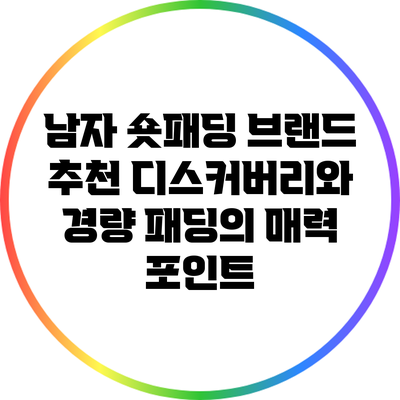 남자 숏패딩 브랜드 추천: 디스커버리와 경량 패딩의 매력 포인트