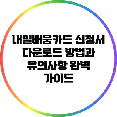 내일배움카드 신청서 다운로드 방법과 유의사항 완벽 가이드