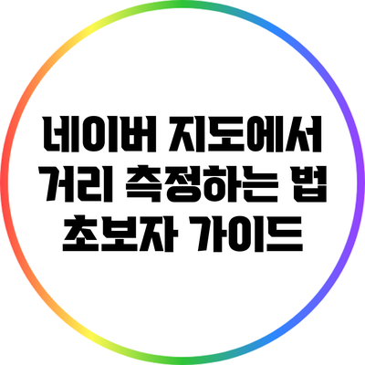 네이버 지도에서 거리 측정하는 법: 초보자 가이드