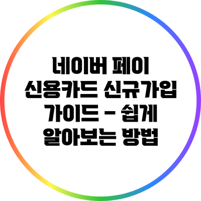 네이버 페이 신용카드 신규가입 가이드 – 쉽게 알아보는 방법