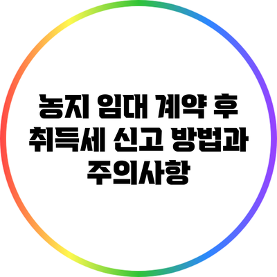 농지 임대 계약 후 취득세 신고 방법과 주의사항