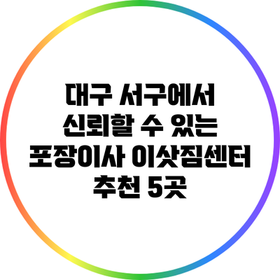 대구 서구에서 신뢰할 수 있는 포장이사 이삿짐센터 추천 5곳