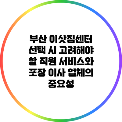 부산 이삿짐센터 선택 시 고려해야 할 직원 서비스와 포장 이사 업체의 중요성