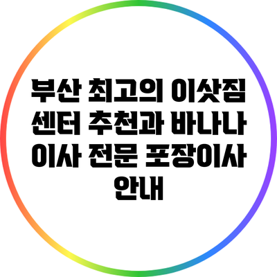 부산 최고의 이삿짐 센터 추천과 바나나 이사 전문 포장이사 안내