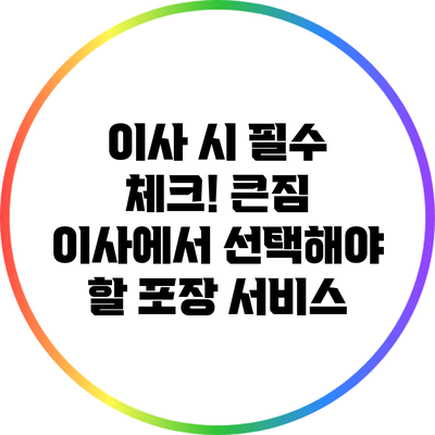 이사 시 필수 체크! 큰짐 이사에서 선택해야 할 포장 서비스