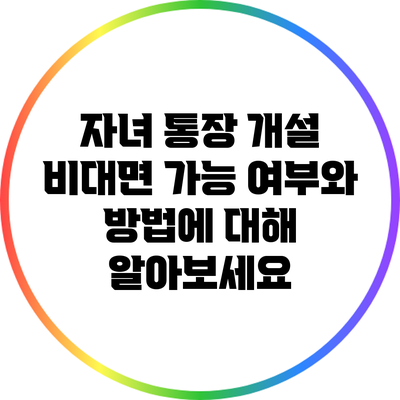 자녀 통장 개설: 비대면 가능 여부와 방법에 대해 알아보세요