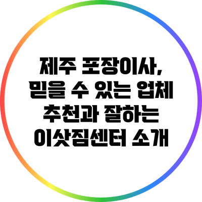 제주 포장이사, 믿을 수 있는 업체 추천과 잘하는 이삿짐센터 소개