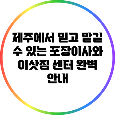제주에서 믿고 맡길 수 있는 포장이사와 이삿짐 센터 완벽 안내