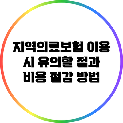 지역의료보험 이용 시 유의할 점과 비용 절감 방법
