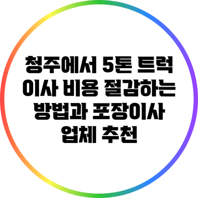 청주에서 5톤 트럭 이사 비용 절감하는 방법과 포장이사 업체 추천