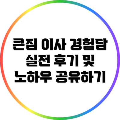 큰짐 이사 경험담: 실전 후기 및 노하우 공유하기