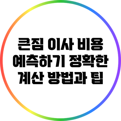 큰짐 이사 비용 예측하기: 정확한 계산 방법과 팁