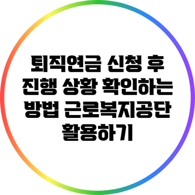 퇴직연금 신청 후 진행 상황 확인하는 방법: 근로복지공단 활용하기
