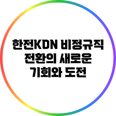 한전KDN 비정규직 전환의 새로운 기회와 도전