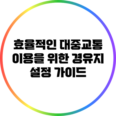 효율적인 대중교통 이용을 위한 경유지 설정 가이드