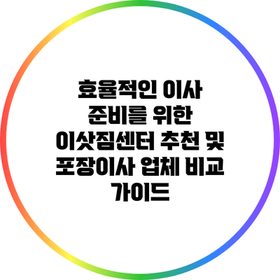 효율적인 이사 준비를 위한 이삿짐센터 추천 및 포장이사 업체 비교 가이드