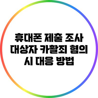 휴대폰 제출 조사 대상자 카촬죄 혐의 시 대응 방법