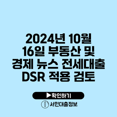 2024년 10월 16일 부동산 및 경제 뉴스: 전세대출 DSR 적용 검토
