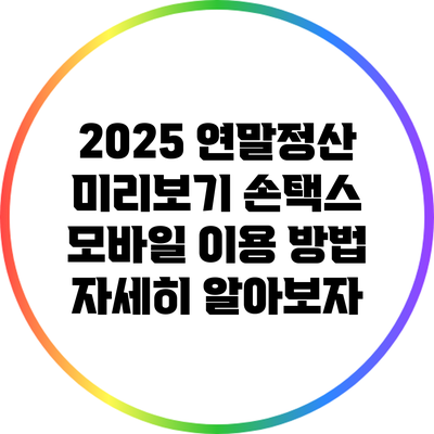 2025 연말정산 미리보기: 손택스 모바일 이용 방법 자세히 알아보자