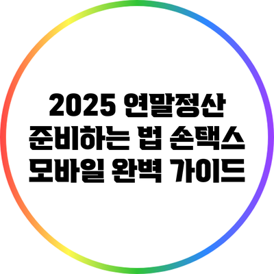 2025 연말정산 준비하는 법: 손택스 모바일 완벽 가이드