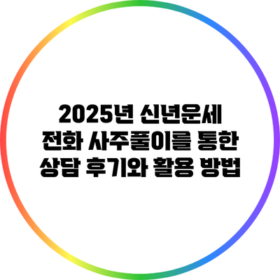 2025년 신년운세: 전화 사주풀이를 통한 상담 후기와 활용 방법