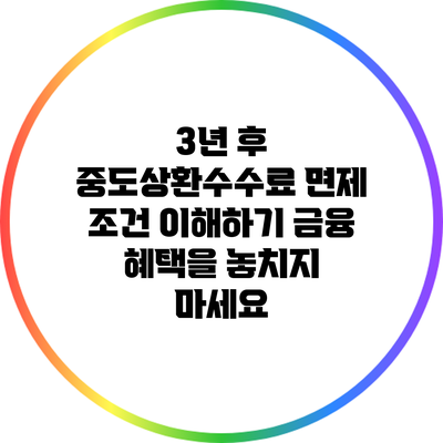 3년 후 중도상환수수료 면제 조건 이해하기: 금융 혜택을 놓치지 마세요