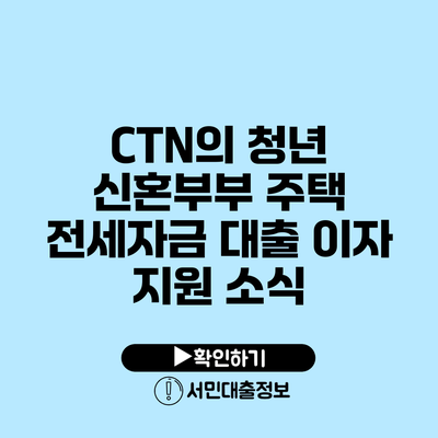 CTN의 청년 신혼부부 주택 전세자금 대출 이자 지원 소식