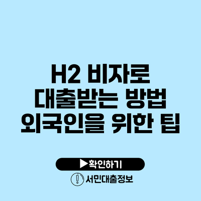 H2 비자로 대출받는 방법: 외국인을 위한 팁