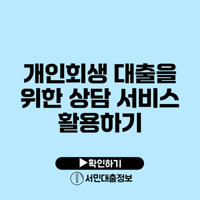개인회생 대출을 위한 상담 서비스 활용하기