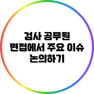 검사 공무원 면접에서 주요 이슈 논의하기
