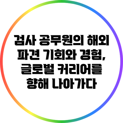 검사 공무원의 해외 파견 기회와 경험, 글로벌 커리어를 향해 나아가다