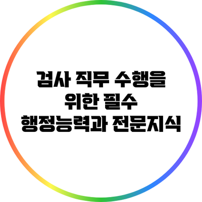 검사 직무 수행을 위한 필수 행정능력과 전문지식