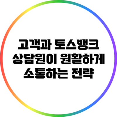 고객과 토스뱅크 상담원이 원활하게 소통하는 전략