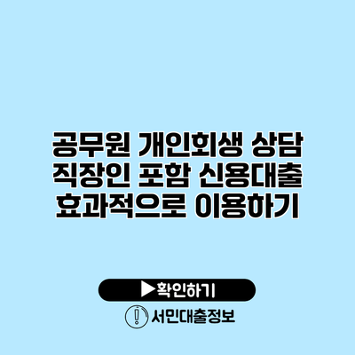 공무원 개인회생 상담: 직장인 포함 신용대출 효과적으로 이용하기
