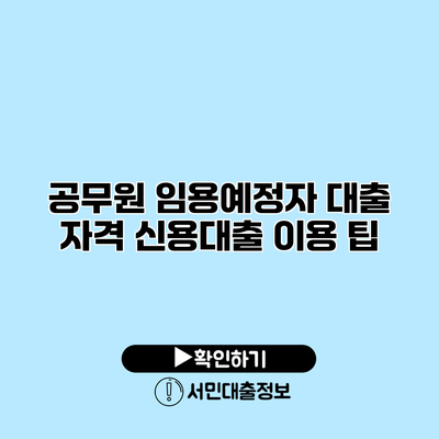 공무원 임용예정자 대출 자격: 신용대출 이용 팁