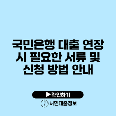 국민은행 대출 연장 시 필요한 서류 및 신청 방법 안내