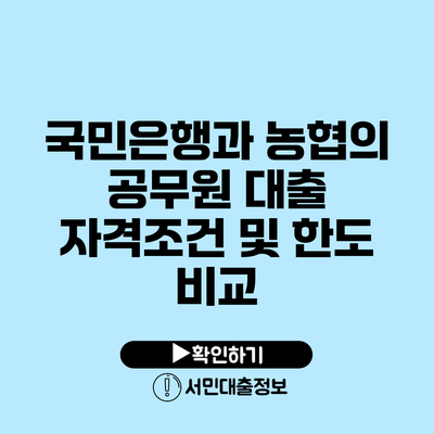 국민은행과 농협의 공무원 대출 자격조건 및 한도 비교
