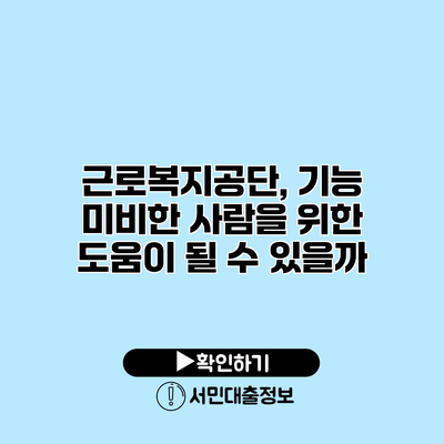 근로복지공단, 기능 미비한 사람을 위한 도움이 될 수 있을까?