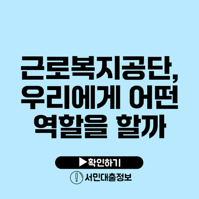 근로복지공단, 우리에게 어떤 역할을 할까?