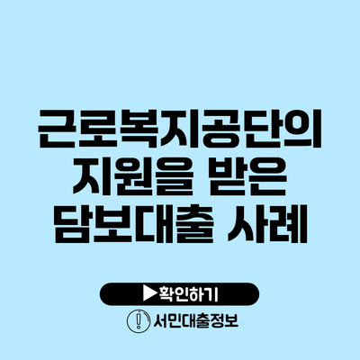 근로복지공단의 지원을 받은 담보대출 사례