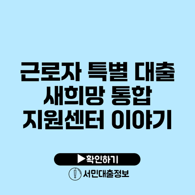 근로자 특별 대출: 새희망 통합 지원센터 이야기