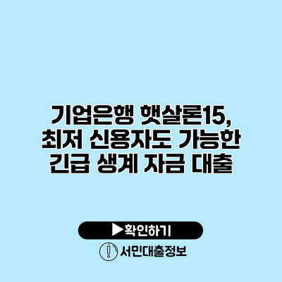 기업은행 햇살론15, 최저 신용자도 가능한 긴급 생계 자금 대출