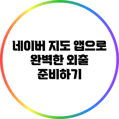 네이버 지도 앱으로 완벽한 외출 준비하기