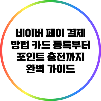 네이버 페이 결제 방법: 카드 등록부터 포인트 충전까지 완벽 가이드